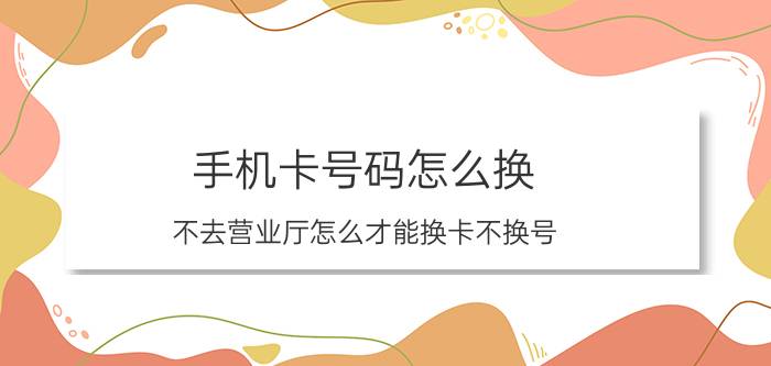 手机卡号码怎么换 不去营业厅怎么才能换卡不换号？